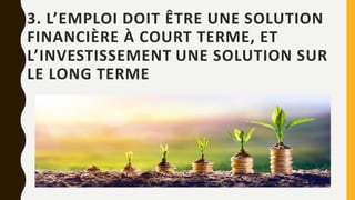 3. L’EMPLOI DOIT ÊTRE UNE SOLUTION
FINANCIÈRE À COURT TERME, ET
L’INVESTISSEMENT UNE SOLUTION SUR
LE LONG TERME
 