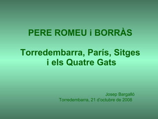 PERE ROMEU i BORRÀS Torredembarra, París, Sitges  i els Quatre Gats Josep Bargalló Torredembarra, 21 d’octubre de 2008  