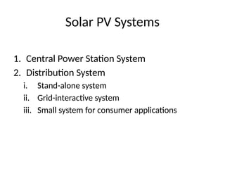 Solar PV Systems
1. Central Power Station System
2. Distribution System
i. Stand-alone system
ii. Grid-interactive system
iii. Small system for consumer applications
 