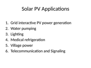Solar PV Applications
1. Grid interactive PV power generation
2. Water pumping
3. Lighting
4. Medical refrigeration
5. Village power
6. Telecommunication and Signaling
 