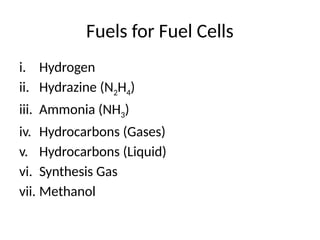 Fuels for Fuel Cells
i. Hydrogen
ii. Hydrazine (N2H4)
iii. Ammonia (NH3)
iv. Hydrocarbons (Gases)
v. Hydrocarbons (Liquid)
vi. Synthesis Gas
vii. Methanol
 