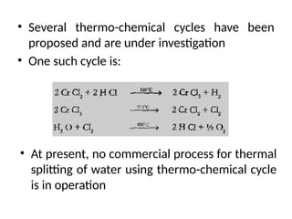 • Several thermo-chemical cycles have been
proposed and are under investigation
• One such cycle is:
• At present, no commercial process for thermal
splitting of water using thermo-chemical cycle
is in operation
 