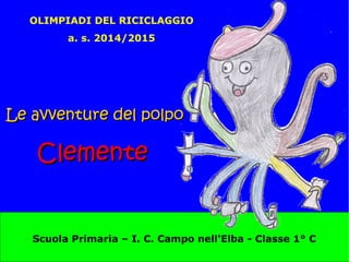 Scuola Primaria – I. C. Campo nell'Elba - Classe 1° C
Le avventure del polpoLe avventure del polpo
ClementeClemente
OLIMPIADI DEL RICICLAGGIO
a. s. 2014/2015
 