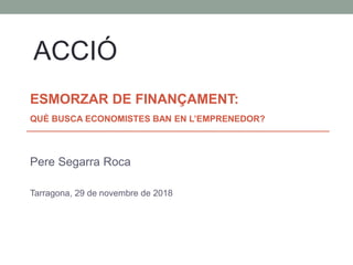 ESMORZAR DE FINANÇAMENT:
QUÈ BUSCA ECONOMISTES BAN EN L’EMPRENEDOR?
Pere Segarra Roca
Tarragona, 29 de novembre de 2018
AC...