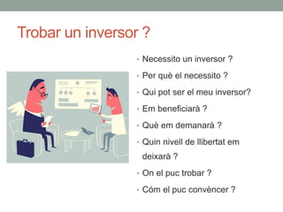 Trobar un inversor ?
• Necessito un inversor ?
• Per què el necessito ?
• Qui pot ser el meu inversor?
• Em beneficiarà ?
...