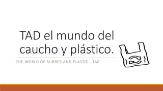 TAD el mundo del
caucho y plástico.
THE WORLD OF RUBBER AND PLASTIC - TAD
 