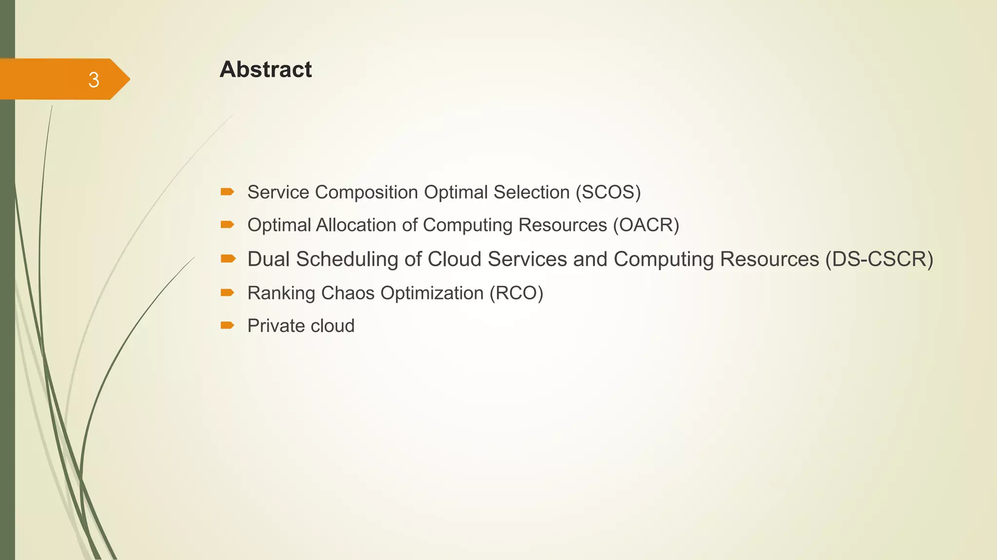 Abstract 
 Service Composition Optimal Selection (SCOS) 
 Optimal Allocation of Computing Resources (OACR) 
 Dual Scheduling of Cloud Services and Computing Resources (DS-CSCR) 
 Ranking Chaos Optimization (RCO) 
 Private cloud 
3 
 
