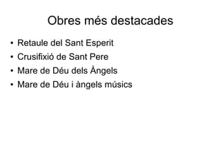 Obres més destacades
● Retaule del Sant Esperit
● Crusifixió de Sant Pere
● Mare de Déu dels Àngels
● Mare de Déu i àngels músics
 