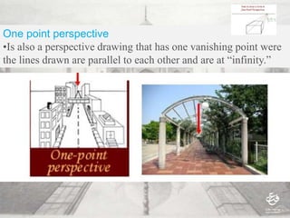 One point perspective
•Is also a perspective drawing that has one vanishing point were
the lines drawn are parallel to each other and are at “infinity.”
 