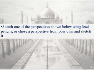 •Sketch one of the perspectives shown below using lead
pencils, or chose a perspective from your own and sketch
it .
 