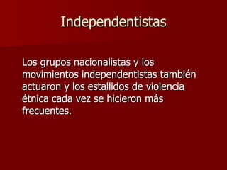 Independentistas Los grupos nacionalistas y los movimientos independentistas también actuaron y los estallidos de violencia étnica cada vez se hicieron más frecuentes.  
