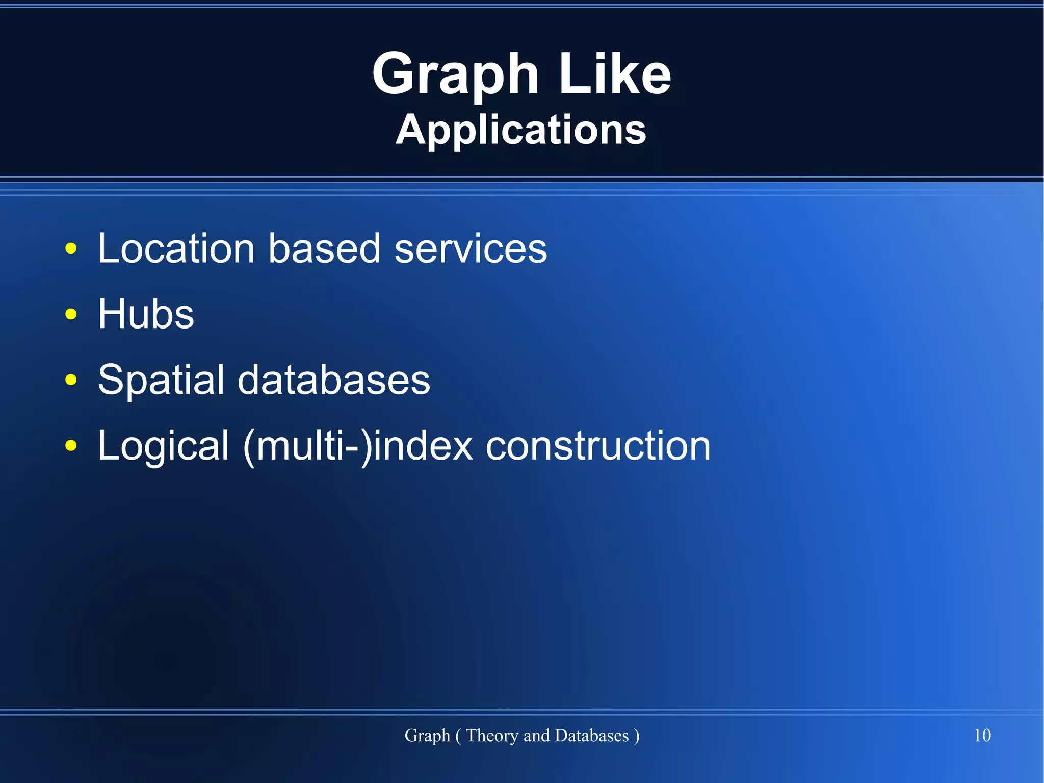 Graph Like
                    Applications

●   Location based services
●   Hubs
●   Spatial databases
●   Logical (multi-)index construction




                     Graph ( Theory and Databases )   10
 