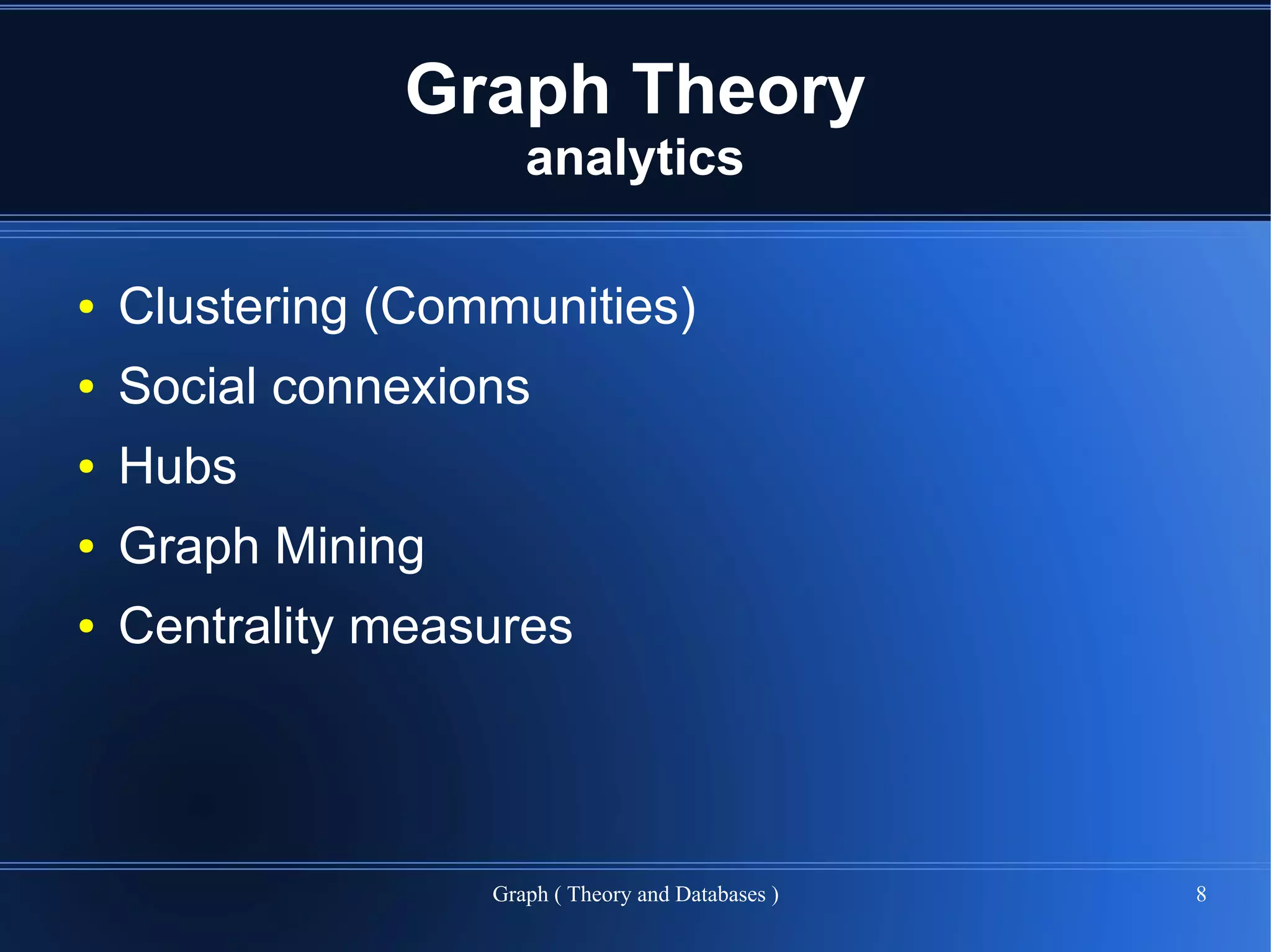 Graph Theory
                      analytics

●   Clustering (Communities)
●   Social connexions
●   Hubs
●   Graph Mining
●   Centrality measures




                   Graph ( Theory and Databases )   8
 