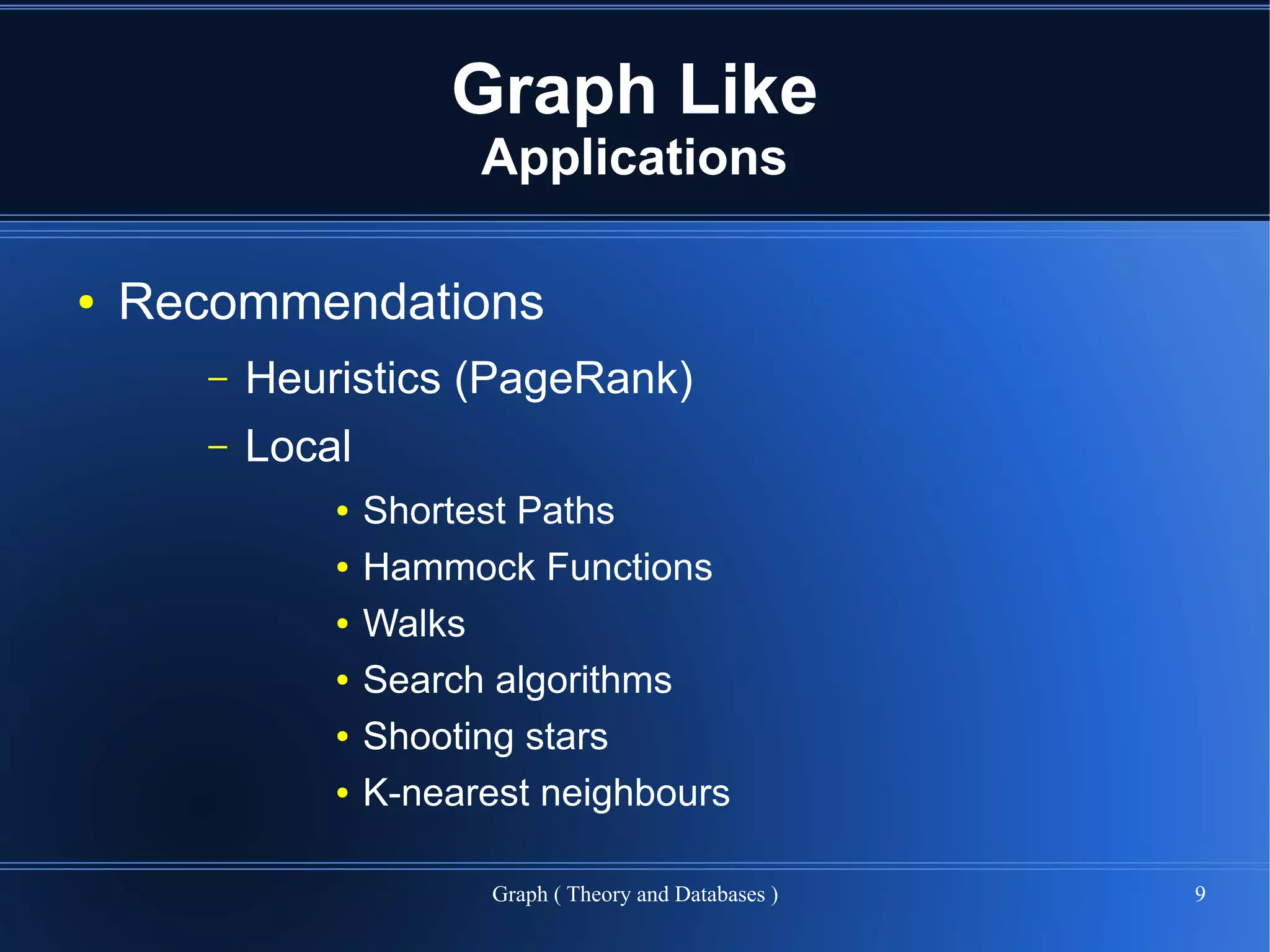 Graph Like
                         Applications

●   Recommendations
       –   Heuristics (PageRank)
       –   Local
               ●   Shortest Paths
               ●   Hammock Functions
               ●   Walks
               ●   Search algorithms
               ●   Shooting stars
               ●   K-nearest neighbours

                          Graph ( Theory and Databases )   9
 