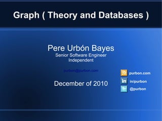 Graph ( Theory and Databases )


       Pere Urbón Bayes
         Senior Software Engineer
               Independent

            purbon@purbon.com
                                    purbon.com

                                    in/purbon
         December of 2010
                                    @purbon
 