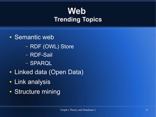 Web
                       Trending Topics

●   Semantic web
        –   RDF (OWL) Store
        –   RDF-Sail
        –   SPARQL
●   Linked data (Open Data)
●   Link analysis
●   Structure mining

                         Graph ( Theory and Databases )   11
 