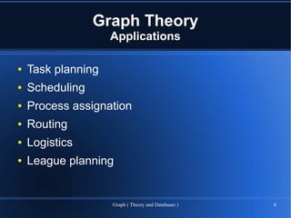 Graph Theory
                    Applications

●   Task planning
●   Scheduling
●   Process assignation
●   Routing
●   Logistics
●   League planning


                    Graph ( Theory and Databases )   6
 