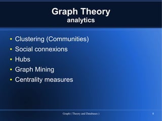 Graph Theory
                      analytics

●   Clustering (Communities)
●   Social connexions
●   Hubs
●   Graph Mining
●   Centrality measures




                   Graph ( Theory and Databases )   8
 