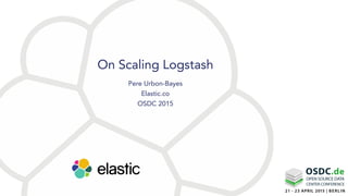 Pere Urbon-Bayes
Elastic.co
OSDC 2015
On Scaling Logstash
 