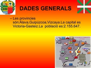 DADES GENERALS Les provincies són:Álava,Guipúzcoa,Vizcaya.La capital es Victoria-Gasteiz.La  població es:2.155.647. 