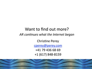 Want to ﬁnd out more? 
                 AR con'nues what the Internet began
                            Chris&ne Perey
                          cperey@perey.com
                           +41 79 436 68 69
                          +1 (617) 848‐8159

June 17th 2010              PEREY Research & Consul&ng   24
 