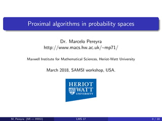 Proximal algorithms in probability spaces
Dr. Marcelo Pereyra
http://www.macs.hw.ac.uk/∼mp71/
Maxwell Institute for Mathematical Sciences, Heriot-Watt University
March 2018, SAMSI workshop, USA.
M. Pereyra (MI — HWU) LMS 17 0 / 18
 