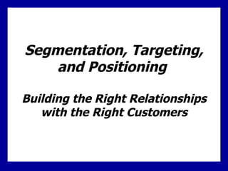 Segmentation, Targeting, and Positioning  Building the Right Relationships with the Right Customers 