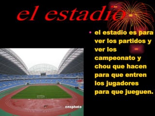el estadio es para ver los partidos y ver los campeonato y chou que hacen para que entren los jugadores para que jueguen.  el estadio 