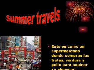 Esto es como un supermercado donde compran las frutas, verdura y pollo para cocinar su almuerzo. summer travels 