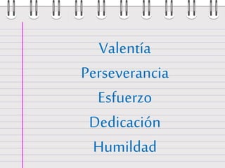 Valentía 
Perseverancia 
Esfuerzo 
Dedicación 
Humildad 
 