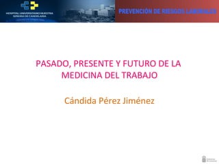 PASADO, PRESENTE Y FUTURO DE LA
MEDICINA DEL TRABAJO
Cándida Pérez Jiménez
 