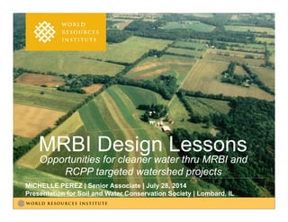 Opportunities for cleaner water thru MRBI and
RCPP targeted watershed projects
MICHELLE PEREZ | Senior Associate | July 28, 2014
Presentation for Soil and Water Conservation Society | Lombard, IL
MRBI Design Lessons
 