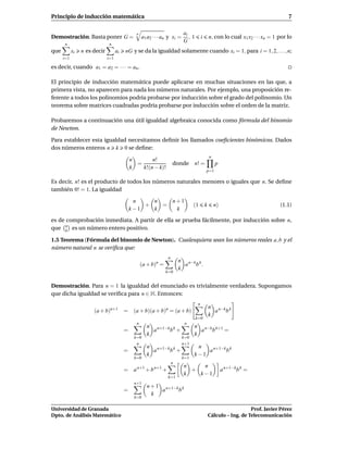 Principio de inducción matemática                                                                                                        7

                                               n                              ai
Demostración. Basta poner G =                      a 1 a 2 · · · a n y xi =      ,1        i       n, con lo cual x1 x2 · · · xn = 1 por lo
                                                                              G
       n                       n
que         xi   n es decir         ai   nG y se da la igualdad solamente cuando xi = 1, para i = 1, 2, . . . , n;
      i=1                     i=1

es decir, cuando a1 = a2 = · · · = an .

El principio de inducción matemática puede aplicarse en muchas situaciones en las que, a
primera vista, no aparecen para nada los números naturales. Por ejemplo, una proposición re-
ferente a todos los polinomios podría probarse por inducción sobre el grado del polinomio. Un
teorema sobre matrices cuadradas podría probarse por inducción sobre el orden de la matriz.

Probaremos a continuación una útil igualdad algebraica conocida como fórmula del binomio
de Newton.

Para establecer esta igualdad necesitamos deﬁnir los llamados coeﬁcientes binómicos. Dados
dos números enteros n k 0 se deﬁne:
                                                                                                   n
                                             n       n!
                                               =                       donde        n! =               p
                                             k   k!(n − k)!
                                                                                               p=1

Es decir, n! es el producto de todos los números naturales menores o iguales que n. Se deﬁne
también 0! = 1. La igualdad

                                              n    n   n+1
                                                 +   =                              (1         k       n)                            (1.1)
                                             k−1   k    k

es de comprobación inmediata. A partir de ella se prueba fácilmente, por inducción sobre n,
que n es un número entero positivo.
      k

1.5 Teorema (Fórmula del binomio de Newton). Cualesquiera sean los números reales a, b y el
número natural n se veriﬁca que:
                                                                   n
                                                           n               n n−k k
                                                   (a + b) =                 a b .
                                                                           k
                                                                 k=0


Demostración. Para n = 1 la igualdad del enunciado es trivialmente verdadera. Supongamos
que dicha igualdad se veriﬁca para n ∈ N. Entonces:
                                                                                       n
                                                                                                   n n−k k
                      (a + b)n+1         = (a + b)(a + b)n = (a + b)                                 a b
                                                                                                   k
                                                                                      k=0
                                               n                               n
                                                      n n+1−k k                     n n−k k+1
                                         =              a    b +                      a b     =
                                                      k                             k
                                              k=0                             k=0
                                               n                              n+1
                                                      n n+1−k k                      n
                                         =              a    b +                        a n+1−k b k
                                                      k                             k−1
                                              k=0                             k=1
                                                                       n
                                                                              n    n
                                         = a n+1 + b n+1 +                      +                           a n+1−k b k =
                                                                              k   k−1
                                                                   k=1
                                              n+1
                                                      n + 1 n+1−k k
                                         =                  a    b
                                                        k
                                              k=0

Universidad de Granada                                                                                                Prof. Javier Pérez
Dpto. de Análisis Matemático                                                                       Cálculo – Ing. de Telecomunicación
 