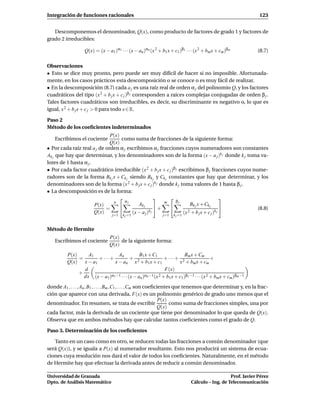 Integración de funciones racionales                                                                           123


   Descomponemos el denominador, Q(x), como producto de factores de grado 1 y factores de
grado 2 irreducibles:

                   Q(x) = (x − a1)α1 · · · (x − an )αn (x 2 + b1 x + c1)β1 · · · (x 2 + bm x + cm )βm        (8.7)

Observaciones
• Esto se dice muy pronto, pero puede ser muy difícil de hacer si no imposible. Afortunada-
mente, en los casos prácticos esta descomposición o se conoce o es muy fácil de realizar.
• En la descomposición (8.7) cada a j es una raíz real de orden α j del polinomio Q, y los factores
cuadráticos del tipo (x 2 + b j x + c j )β j corresponden a raíces complejas conjugadas de orden β j .
Tales factores cuadráticos son irreducibles, es decir, su discriminante es negativo o, lo que es
igual, x 2 + b j x + c j > 0 para todo x ∈ R.

Paso 2
Método de los coeﬁcientes indeterminados
                              P(x)
    Escribimos el cociente         como suma de fracciones de la siguiente forma:
                              Q(x)
• Por cada raíz real a j de orden α j escribimos α j fracciones cuyos numeradores son constantes
Ak j que hay que determinar, y los denominadores son de la forma (x − a j )k j donde k j toma va-
lores de 1 hasta α j .
• Por cada factor cuadrático irreducible (x 2 + b j x + c j )β j escribimos β j fracciones cuyos nume-
radores son de la forma Bk j x + Ck j siendo Bk j y Ck j constantes que hay que determinar, y los
denominadores son de la forma (x 2 + b j x + c j )k j donde k j toma valores de 1 hasta β j .
• La descomposición es de la forma:
                                                                                        
                               n     αj                  m     βj
                       P(x)                Ak j                        Bk j x + Ck j
                            =                        +                                         (8.8)
                       Q(x)
                                  j=1
                                        (x − a j )k j
                                        k j =1                 j=1
                                                                   (x 2 + b j x + c j )k j
                                                                     k j =1


Método de Hermite
                                 P(x)
    Escribimos el cociente            de la siguiente forma:
                                 Q(x)
          P(x)     A1           An            B1 x + C1                Bm x + Cm
               =      + ···+             +                  + ···+ 2                    +
          Q(x) x − a1         x − a n x 2 + b 1 x + c1              x + b m x + cm
                 d                                          F(x)
               +
                 dx (x − a1)α1 −1 · · · (x − an)αn −1 (x 2 + b1 x + c1)β1 −1 · · · (x 2 + bm x + cm )βm −1

donde A1 , . . . , An , B1 , . . . , Bm ,C1 , . . . ,Cm son coeﬁcientes que tenemos que determinar y, en la frac-
ción que aparece con una derivada, F(x) es un polinomio genérico de grado uno menos que el
                                                                  P(x)
denominador. En resumen, se trata de escribir                          como suma de fracciones simples, una por
                                                                 Q(x)
cada factor, más la derivada de un cociente que tiene por denominador lo que queda de Q(x).
Observa que en ambos métodos hay que calcular tantos coeﬁcientes como el grado de Q.

Paso 3. Determinación de los coeﬁcientes

   Tanto en un caso como en otro, se reducen todas las fracciones a común denominador (que
será Q(x)), y se iguala a P(x) al numerador resultante. Esto nos producirá un sistema de ecua-
ciones cuya resolución nos dará el valor de todos los coeﬁcientes. Naturalmente, en el método
de Hermite hay que efectuar la derivada antes de reducir a común denominador.

Universidad de Granada                                                                           Prof. Javier Pérez
Dpto. de Análisis Matemático                                                  Cálculo – Ing. de Telecomunicación
 