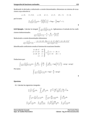 Integración de funciones racionales                                                                                             125


Realizando la derivada y reduciendo a común denominador, obtenemos un sistema de ecua-
ciones cuya solución es

             a = 0,      b = 5/2,                c = 0,             d = 1,            A = 5,         B = −5,          C = 0;

por lo tanto
                                   x2 − 2               (5/2)x 2 + 1              5
                                                 dx =                  + 5 log x − log(x 2 + 1).
                           x3 (x 2 + 1)2                 x 2 (x 2 + 1)            2


                                                   +∞
                                                             x+1
8.30 Ejemplo. Calcular la integral                                        dx. Aplicaremos el método de los coeﬁ-
                                                        x(x + 1)(x 2 + 1)
                                                   2
cientes indeterminados.
                                              x+1           A  B  Cx + D
                                                    2 + 1)
                                                           = +   + 2
                                         x(x + 1)(x         x x+1 x +1
Reduciendo a común denominador obtenemos:
                     x+1            −A + (A + B − D)x + (−A −C+ D)x 2 + (A + B + C)x3
                           2 + 1)
                                  =
                x(x + 1)(x                           x(x + 1)(x 2 + 1)

Identiﬁcando coeﬁcientes resulta el sistema de ecuaciones lineales:
                                           
                           A + B +C = 0   
                                           
                        −A − C + D = 0            A = −1 B = 1
                                             ⇒
                           A+B−D = 1             C=0      D = −1
                                           
                                           
                                 −A = 1

Deducimos que:
         t                                 t                 t            t
                  x+1                            dx              dx              dx                t−1
                               dx =                 −               −                  = log 2         − arc tgt + arc tg2
             x(x + 1)(x 2 + 1)                  x−1              x            x2 + 1                t
        2                                 2               2               2

Por tanto:
                                    +∞
                                               x+1                      π
                                                            dx = log 2 − + arc tg 2
                                          x(x + 1)(x 2 + 1)             2
                                     2




Ejercicios

 10. Calcular las siguientes integrales
                                                       1/2
                            2 − x2                                dx                   x 4 + 6x 3 − 7x 2 − 4x − 3
                                      dx ,                                dx ,                                    dx
                           x 3 − 3x 2                            x4 − 1                     x 3 − 2x 2 + x − 2
                                                   −1/2

                          +∞                                           +∞                                1
                                     x−1                                             dx                        dx
                                                  dx ,                                        dx ,                  dx
                               x 3 − 3x 2 + x + 5                      −∞
                                                                              (x 2 − 2x + 2)2                1 + x4
                          1                                                                              0

                              x2                       dx                          3x 2 + 30                     x2
                                         dx ,                   ,                                 dx ,                     dx
                        (x 4 − 1)2                  x(1 + x 4 )                  x 4 + 2x 2 − 8               (x 2 + 1)2



Universidad de Granada                                                                                            Prof. Javier Pérez
Dpto. de Análisis Matemático                                                                   Cálculo – Ing. de Telecomunicación
 