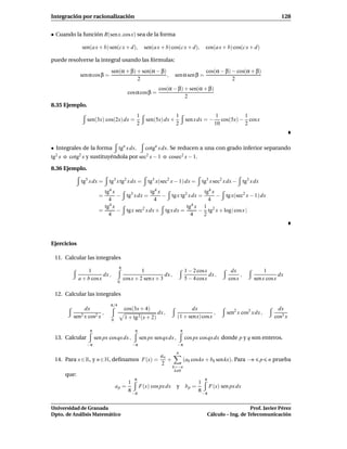 Integración por racionalización                                                                                                     128


• Cuando la función R(sen x, cos x) sea de la forma

                 sen(a x + b) sen(c x + d),              sen(a x + b) cos(c x + d),          cos(a x + b) cos(c x + d)

puede resolverse la integral usando las fórmulas:
                                   sen(α + β) + sen(α − β)                                   cos(α − β) − cos(α + β)
                 sen α cos β =                             ,               sen α sen β =
                                              2                                                         2
                                                                cos(α − β) + sen(α + β)
                                               cos α cos β =
                                                                           2
8.35 Ejemplo.
                                                     1                     1                       1           1
                      sen(3x) cos(2x) dx =               sen(5x) dx +               sen x dx = −      cos(5x) − cos x
                                                     2                     2                       10          2



• Integrales de la forma                 tgn x dx,       cotgn x dx. Se reducen a una con grado inferior separando
tg2 x   o   cotg2 x   y sustituyéndola por sec2 x − 1 o cosec2 x − 1.

8.36 Ejemplo.

                 tg5 x dx =       tg3 x tg2 x dx =        tg3 x(sec2 x − 1) dx =           tg3 x sec2 x dx −      tg3 x dx
                               tg4 x                       tg4 x                       tg4 x
                             =       −        tg3 x dx =         −       tg x tg2 x dx =     − tg x(sec2 x − 1) dx
                                 4                           4                           4
                               tg4 x                                             tg4 x 1 2
                             =       −        tg x sec2 x dx +         tg x dx =      − tg x + log| cos x |
                                 4                                                 4   2




Ejercicios

 11. Calcular las integrales
                                         π
                     1                                1                            1 − 2 cosx             dx                1
                            dx ,                                 dx ,                         dx ,            ,                    dx
                a + b cos x                  cos x + 2 sen x + 3                   5 − 4 cosx            cosx          sen x cos x
                                         0

 12. Calcular las integrales
                                   π/4
                   dx                        cos(3x + 4)                           dx                                             dx
                 2 x cos2 x
                            ,                                   dx ,                         ,          sen2 x cos3 x dx ,
             sen                             1 + tg 2 (x + 2)               (1 + senx) cos x                                     cos3 x
                                   0

                       π                          π                            π
 13. Calcular              sen px cos qx dx ,         sen px sen qx dx ,           cos px cos qx dx donde p y q son enteros.
                      −π                         −π                         −π
                                                                           n
                                                                 ao
 14. Para x ∈ R, y n ∈ N, deﬁnamos F(x) =                           +              (ak coskx + bk sen kx). Para −n           p n prueba
                                                                 2
                                                                          k=−n
                                                                           k 0
        que:
                                                  π                                         π
                                            1                                     1
                                       ap =      F(x) cos px dx            y bp =      F(x) sen px dx
                                            π −π                                  π −π


Universidad de Granada                                                                                             Prof. Javier Pérez
Dpto. de Análisis Matemático                                                                    Cálculo – Ing. de Telecomunicación
 
