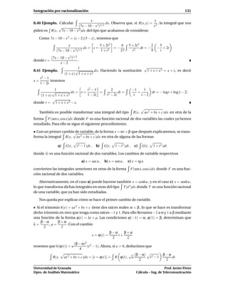 Integración por racionalización                                                                                131

                                 x                                        x
8.40 Ejemplo. Cálcular                2)3/2
                                            dx. Observa que, si R(x, y) = 3 , la integral que nos
              √          (7x − 10 − x                                    y
piden es R(x, 7x − 10 − x 2)dx del tipo que acabamos de considerar.

   Como 7x − 10 − x 2 = (x − 2)(5 − x) , tenemos que
                      x                   5 + 2t 2    6                5 + 2t 2        2  5
                                 dx = x =          =−                           dt = −   − + 2t
              (7x − 10 − x 2)3/2           1 + t2     27                 t2            9  t
            (7x − 10 − x 2)1/2
donde t =                      .
                  x−2
                               1                                     √
8.41 Ejemplo.                √           dx. Haciendo la sustitución  1 + x + x 2 = x + t, es decir
                     (1 + x) 1 + x + x 2
    t2 − 1
x=         tenemos
    1 − 2t
           1                    t2 − 1                  2                   −1     1
          √            dx = x =        =                      dt =             +      dt = − logt + log|t − 2|
   (1 + x) 1 + x + x 2          1 − 2t            t 2 − 2t                   t   t −2
          √
donde t = 1 + x + x 2 − x.

   También es posible transformar una integral del tipo                      R(x,    ax 2 + bx + c)dx en otra de la
forma F(sen x, cos x)dx donde F es una función racional de dos variables las cuales ya hemos
estudiado. Para ello se sigue el siguiente procedimiento.

• Con un primer cambio de variable, de la forma x = αt + β que después explicaremos, se trans-
forma la integral R(x, ax 2 + bx + c)dx en otra de alguna de las formas

               a)    G(t,   t 2 − 1 )dt ,   b)   G(t,       1 − t 2 )dt ,     c)    G(t,   1 + t 2 )dt

donde G es una función racional de dos variables. Los cambios de variable respectivos

                                a) x = sec u ,   b) x = sen u ,       c) x = tg u

convierten las integrales anteriores en otras de la forma                   F(sen x, cos x)dx donde F es una fun-
ción racional de dos variables.

    Alternativamente, en el caso a) puede hacerse también x = cosh u , y en el caso c) x = senh u ,
lo que transforma dichas integrales en otras del tipo T (ex )dx donde T es una función racional
de una variable, que ya han sido estudiadas.

   Nos queda por explicar cómo se hace el primer cambio de variable.

• Si el trinomio h(x) = ax 2 + bx + c tiene dos raíces reales α < β , lo que se hace es transformar
dicho trinomio en otro que tenga como raíces −1 y 1. Para ello llevamos −1 a α y 1 a β mediante
una función de la forma ϕ(t) = λt + µ. Las condiciones ϕ(−1) = α, ϕ(1) = β, determinan que
     β−α       β+α
λ=         ,µ=       . Con el cambio
       2         2
                                                     β−α    β+α
                                        x = ϕ(t) =       t+
                                                      2      2
                           (β − α)2 2
tenemos que h(ϕ(t)) = a             (t − 1). Ahora, si a > 0, deducimos que
                               4
                                                               √ (β − α)                          β−α
            R(x,    ax 2 + bx + c)dx = [x = ϕ(t)] = R ϕ(t), a             t2 − 1                      dt
                                                                    2                              2

Universidad de Granada                                                                            Prof. Javier Pérez
Dpto. de Análisis Matemático                                                   Cálculo – Ing. de Telecomunicación
 