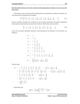 Conceptos básicos                                                                                            152


Reordenando términos en la serie armónica alternada podemos obtener otra serie con dis-
tinta suma.

   Como hemos vista, la serie armónica alternada es la sucesión que se obtiene sumando con-
secutivamente los términos de la sucesión
                  (−1)n−1               1 1 1 1 1 1 1 1         1 1   1
                                  = 1, − , , − , , − , , − , , − , , − , . . . . . .                        (9.3)
                     n                  2 3 4 5 6 7 8 9 10 11 12
Vamos a cambiar el orden de los términos en esta sucesión poniendo uno positivo seguido de
dos negativos manteniendo sus posiciones relativas. Obtenemos así la sucesión
                             1 1 1 1 1 1         1   1 1   1   1
                         1, − , − , , − , − , , − , − , , − , − , . . . . . .                               (9.4)
                             2 4 3 6 8 5 10 12 7 14 16
Cuya serie asociada, obtenida sumando consecutivamente sus términos, es la sucesión {Sn }
dada por:

                                  S1     =    1
                                                  1
                                  S2     =    1−
                                                  2
                                                  1 1
                                  S3     =    1− −
                                                  2 4
                                                  1 1 1
                                  S4     =    1− − +
                                                  2 4 3
                                                  1 1 1 1
                                  S5     =    1− − + −
                                                  2 4 3 6
                                                  1 1 1 1 1
                                  S6     =    1− − + − −
                                                  2 4 3 6 8
                             ...... =         ......
                                                  1 1 1 1 1 1     1   1
                                  S9     =    1− − + − − + −        −
                                                  2 4 3 6 8 5 10 12
                             ...... =         ......
                                               n
                                                       1    1   1
                                  S3n    =               −    −
                                                     2j−1 4j−2 4j
                                              j=1

Tenemos que
                1 1 1 1 1 1        1      1               1            1      1
   S3n   =   1−   − + − − + −         −      + ······ +           −        −
                2 4 3 6 8 5 10 12                       2n − 1 4n − 2 4n
                  1   1  1 1     1      1     1       1                   1      1       1
         =     1−    − +   −   − +        −       −     + · · ·· · · +        −       −
                  2   4  3 6     8      5 10         12                 2n − 1 4n − 2   4n
             1 1 1 1     1   1                 1        1
         =     − + − +     −   + ······ +             −
             2 4 6 8 10 12                2(2n − 1) 4n
             1      1 1 1 1 1                 1       1
         =      1 − + − + − + · · ·· · · +         −
             2      2 3 4 5 6               2n − 1 2n
                 n
             1         (−1) j−1
         =
             2            j
                 j=1


   Deducimos que
                                                            n
                                                    1             (−1) j−1 1
                                        l´m S3n =
                                         ı            l´m
                                                       ı                  = log 2
                                        n→∞         2 n→∞            j     2
                                                            j=1


Universidad de Granada                                                                          Prof. Javier Pérez
Dpto. de Análisis Matemático                                                 Cálculo – Ing. de Telecomunicación
 