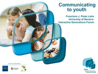 Communicating
to youth
Francisco J. Pérez Latre
University of Navarra-
Interactive Generations Forum
SOCIOS FUNDADORES
 