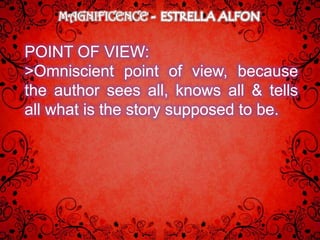 MAGNIFICENCE

POINT OF VIEW:
>Omniscient point of view, because
the author sees all, knows all & tells
all what is the story supposed to be.
 