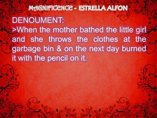 MAGNIFICENCE

DENOUMENT:
>When the mother bathed the little girl
and she throws the clothes at the
garbage bin & on the next day burned
it with the pencil on it.
 
