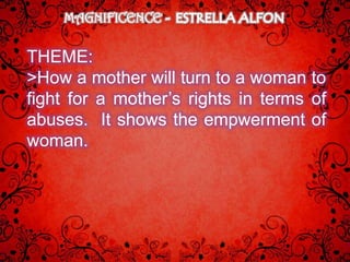 MAGNIFICENCE

THEME:
>How a mother will turn to a woman to
fight for a mother’s rights in terms of
abuses. It shows the empwerment of
woman.
 
