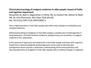 Clinical pharmacology of analgesic medicines in older people: impact of frailty
and cognitive impairment.
McLachlan AJ, Ba...