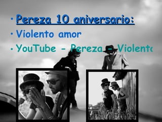 • Pereza 10 aniversario:
• Violento amor
• YouTube - Pereza - Violento A
 
