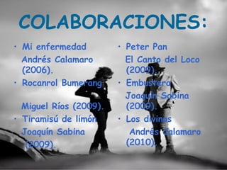 COLABORACIONES:
• Mi enfermedad         • Peter Pan
  Andrés Calamaro         El Canto del Loco
  (2006).                 (2009).
• Rocanrol Bumerang     • Embustera
                          Joaquín Sabina
  Miguel Ríos (2009).     (2009).
• Tiramisú de limón     • Los divinos
  Joaquín Sabina           Andrés Calamaro
   (2009).                (2010).
 