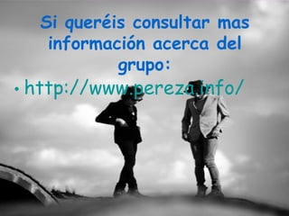 Si queréis consultar mas
   información acerca del
           grupo:
• http://www.pereza.info/
 