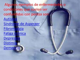 Algunos ejemplos de enfermedades o
condiciones que suelen ser
confundidas con pereza son:
Autismo
Síndrome de Asperger
Fibromialgia
Fatiga crónica
Depresión
Distimia
Demencia
 