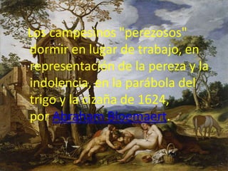 Los campesinos "perezosos"
dormir en lugar de trabajo, en
representación de la pereza y la
indolencia, en la parábola del
trigo y la cizaña de 1624,
por Abraham Bloemaert.
 