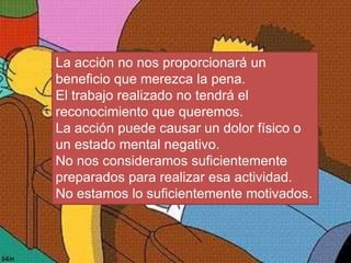 La acción no nos proporcionará un
beneficio que merezca la pena.
El trabajo realizado no tendrá el
reconocimiento que queremos.
La acción puede causar un dolor físico o
un estado mental negativo.
No nos consideramos suficientemente
preparados para realizar esa actividad.
No estamos lo suficientemente motivados.
 
