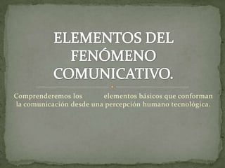 Comprenderemos los       elementos básicos que conforman
la comunicación desde una percepción humano tecnológica.
 